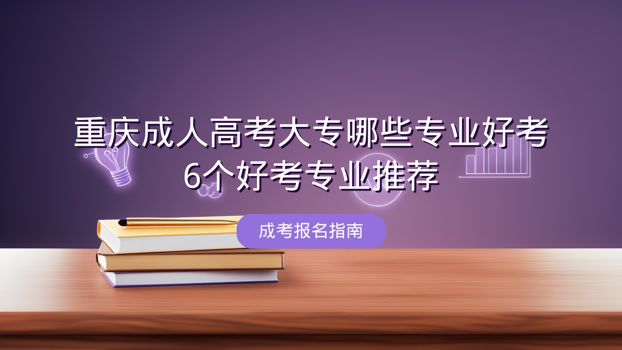 重庆成人高考大专哪些专业好考？6个好考专业推荐