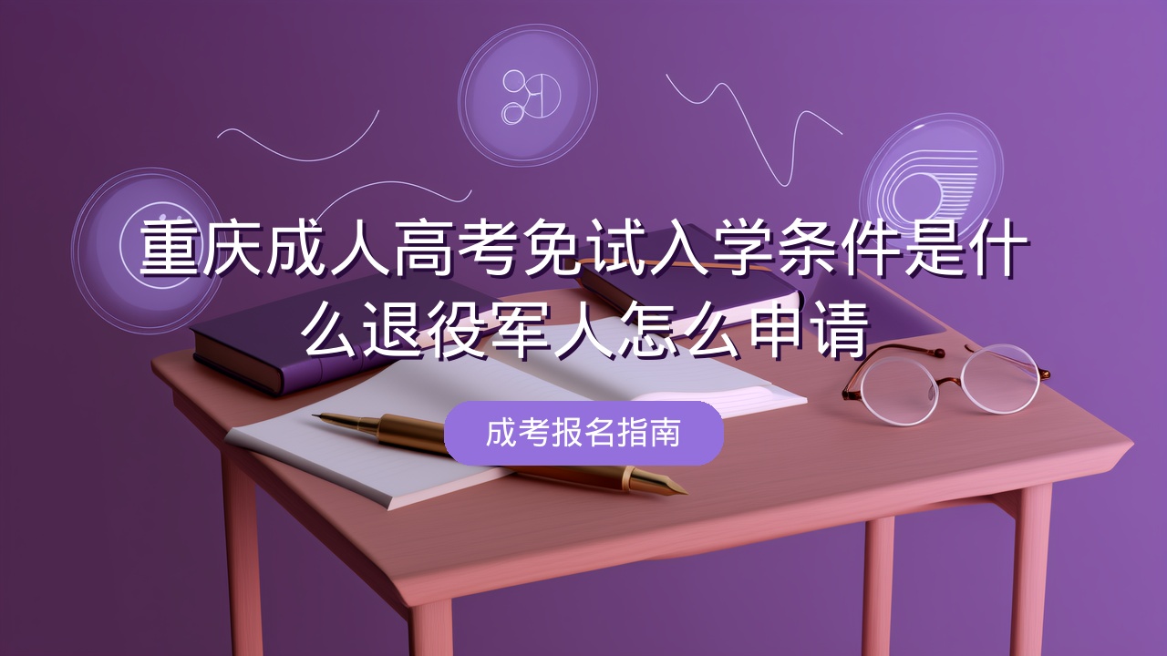 重庆成人高考免试入学条件是什么？退役军人怎么申请？