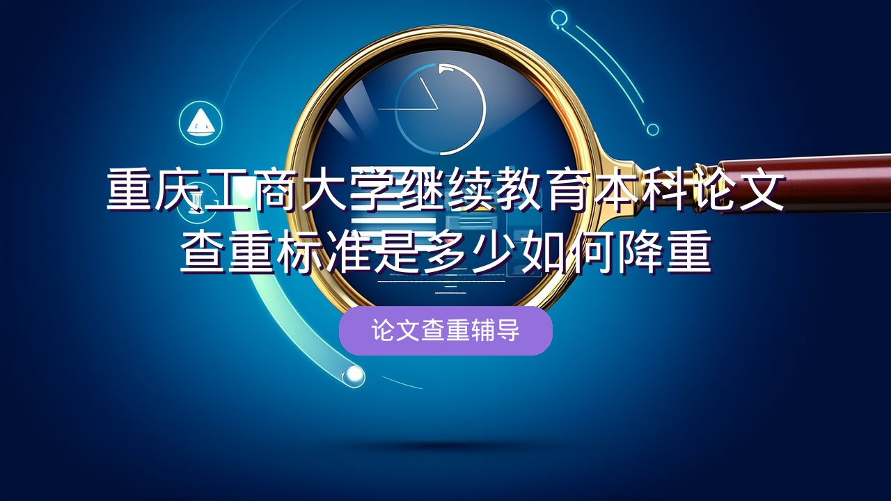 重庆工商大学继续教育本科论文查重标准是多少？如何降重？