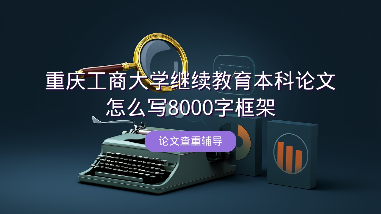 重庆工商大学继续教育本科论文怎么写？8000字框架