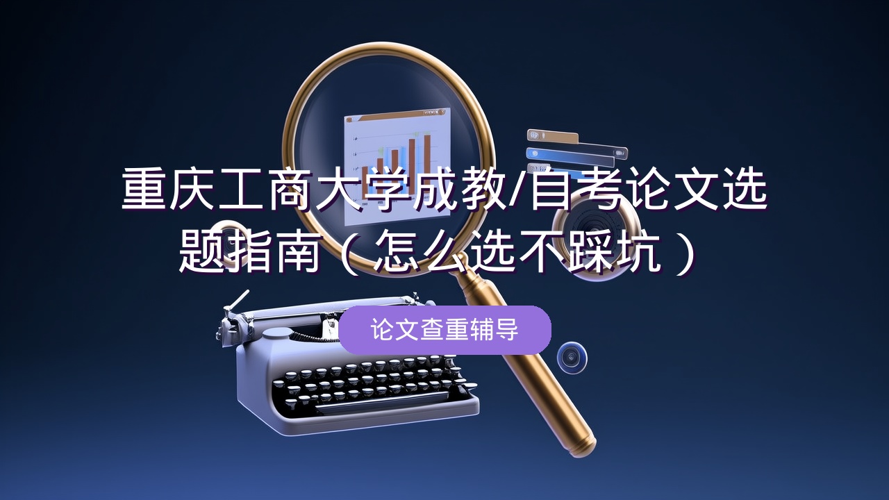 重庆工商大学成教/自考论文选题指南（怎么选不踩坑）