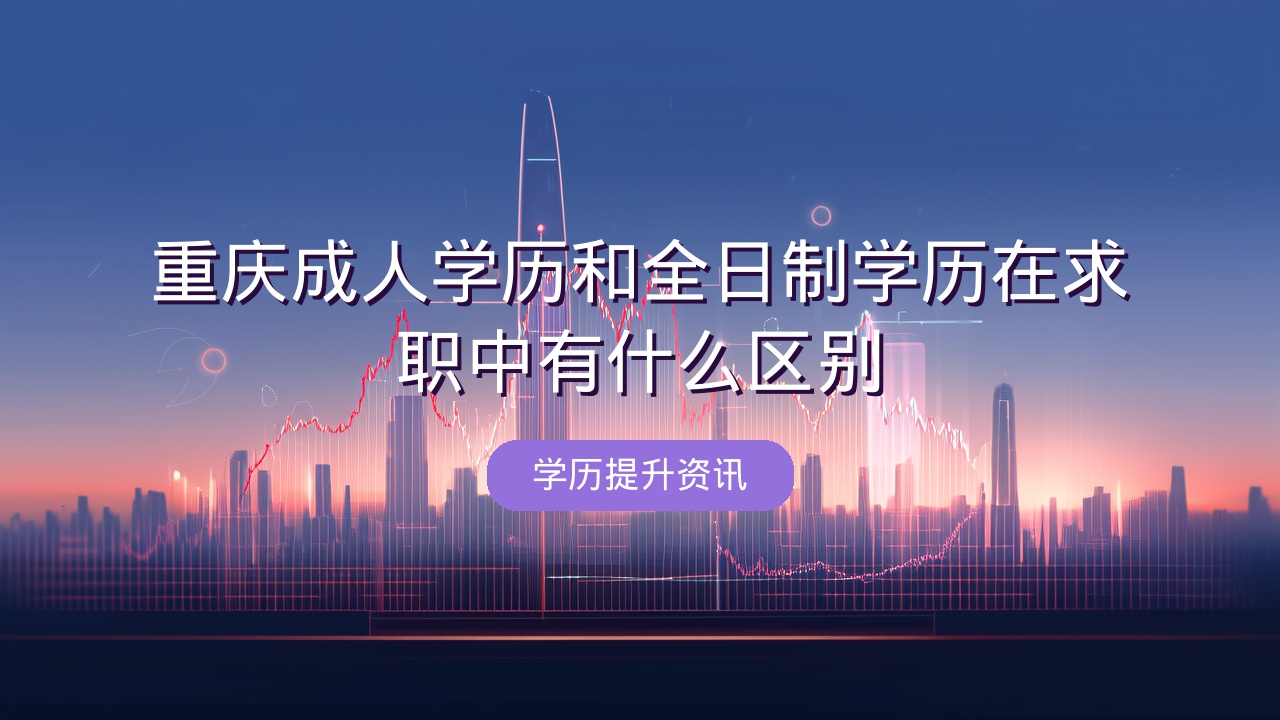 重庆成人学历和全日制学历在求职中有什么区别？